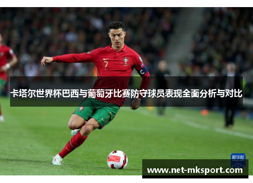 卡塔尔世界杯巴西与葡萄牙比赛防守球员表现全面分析与对比