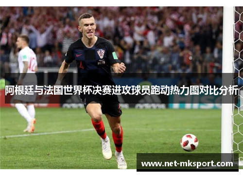 阿根廷与法国世界杯决赛进攻球员跑动热力图对比分析