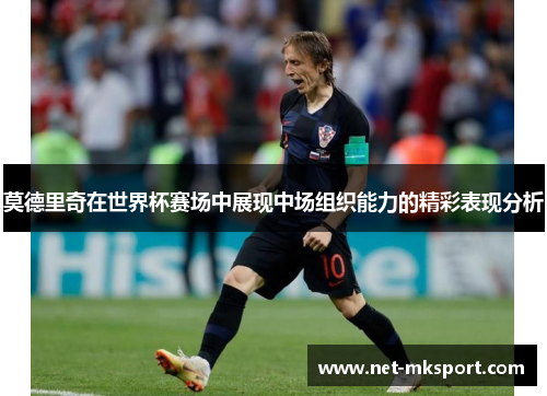 莫德里奇在世界杯赛场中展现中场组织能力的精彩表现分析