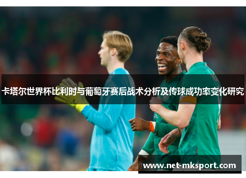 卡塔尔世界杯比利时与葡萄牙赛后战术分析及传球成功率变化研究