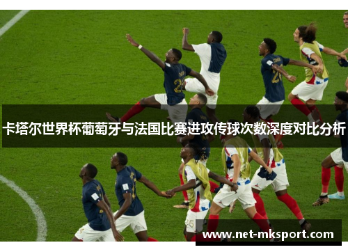 卡塔尔世界杯葡萄牙与法国比赛进攻传球次数深度对比分析