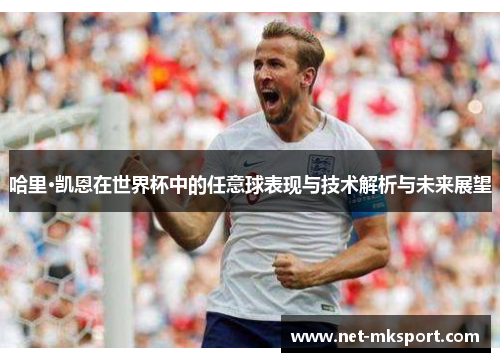 哈里·凯恩在世界杯中的任意球表现与技术解析与未来展望
