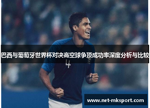 巴西与葡萄牙世界杯对决高空球争顶成功率深度分析与比较
