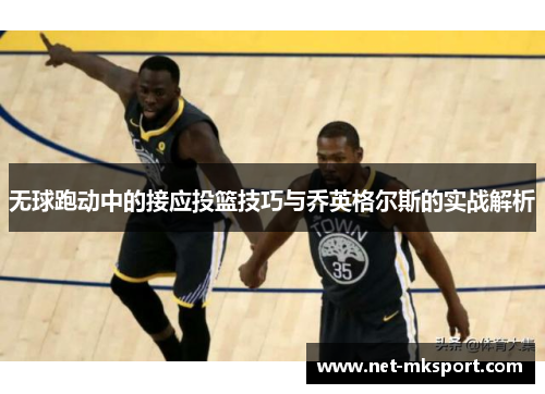 无球跑动中的接应投篮技巧与乔英格尔斯的实战解析