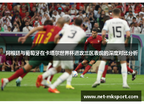 阿根廷与葡萄牙在卡塔尔世界杯进攻三区表现的深度对比分析