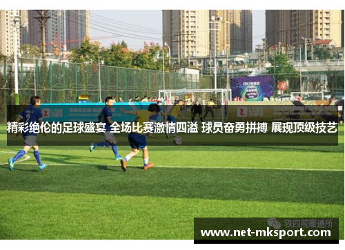 精彩绝伦的足球盛宴 全场比赛激情四溢 球员奋勇拼搏 展现顶级技艺