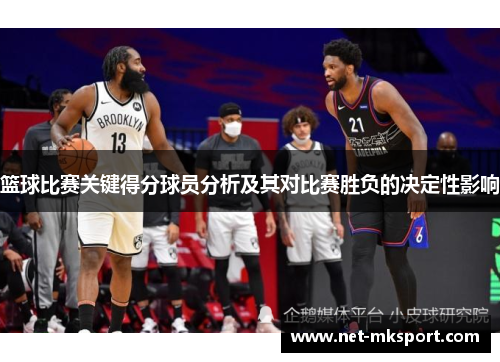 篮球比赛关键得分球员分析及其对比赛胜负的决定性影响
