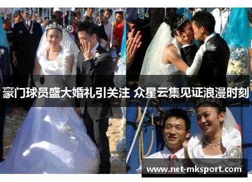 豪门球员盛大婚礼引关注 众星云集见证浪漫时刻