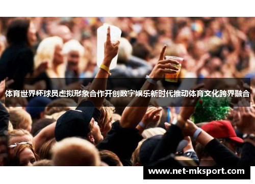 体育世界杯球员虚拟形象合作开创数字娱乐新时代推动体育文化跨界融合