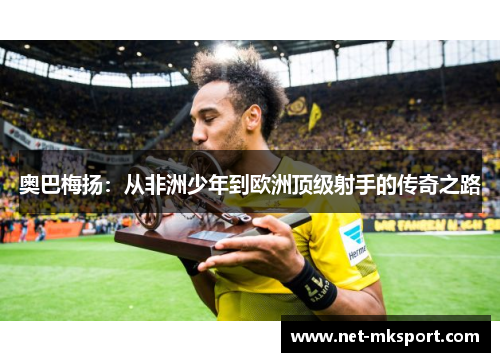 奥巴梅扬：从非洲少年到欧洲顶级射手的传奇之路