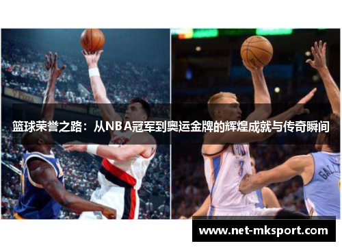篮球荣誉之路：从NBA冠军到奥运金牌的辉煌成就与传奇瞬间
