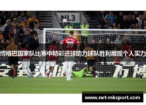 博格巴国家队比赛中精彩进球助力球队胜利展现个人实力