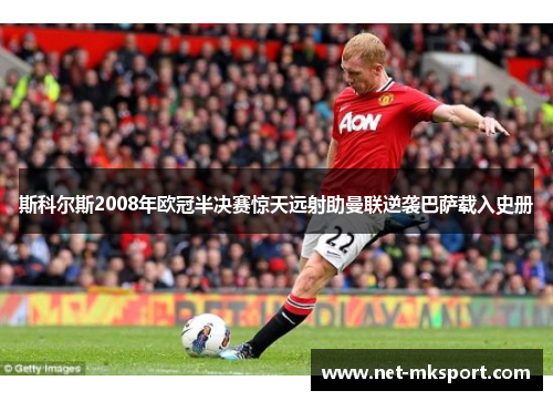 斯科尔斯2008年欧冠半决赛惊天远射助曼联逆袭巴萨载入史册