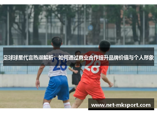 足球球星代言热潮解析：如何通过商业合作提升品牌价值与个人形象