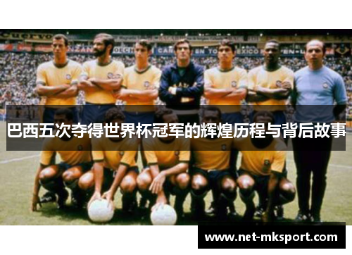 巴西五次夺得世界杯冠军的辉煌历程与背后故事