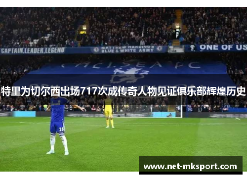 特里为切尔西出场717次成传奇人物见证俱乐部辉煌历史