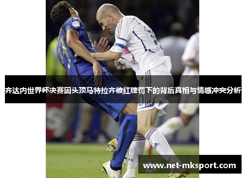 齐达内世界杯决赛因头顶马特拉齐被红牌罚下的背后真相与情感冲突分析