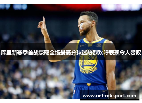 库里新赛季首战豪取全场最高分球迷热烈欢呼表现令人赞叹