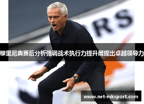 穆里尼奥赛后分析强调战术执行力提升展现出卓越领导力