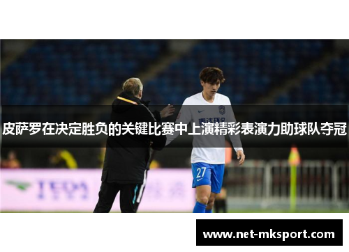 皮萨罗在决定胜负的关键比赛中上演精彩表演力助球队夺冠