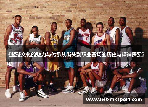《篮球文化的魅力与传承从街头到职业赛场的历史与精神探索》