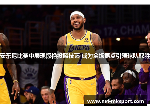 安东尼比赛中展现惊艳投篮技艺 成为全场焦点引领球队取胜