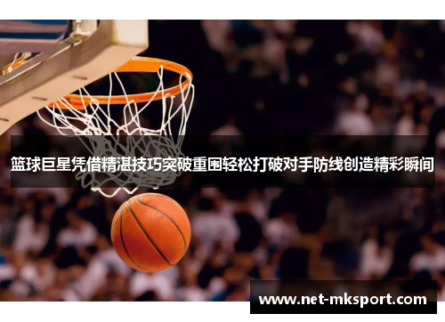 篮球巨星凭借精湛技巧突破重围轻松打破对手防线创造精彩瞬间