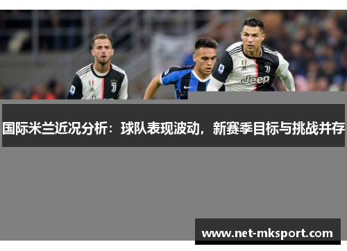 国际米兰近况分析：球队表现波动，新赛季目标与挑战并存