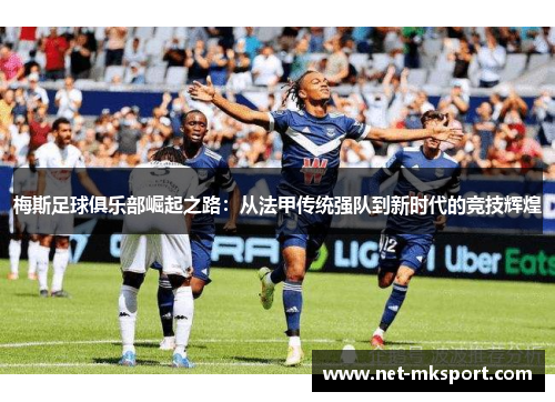 梅斯足球俱乐部崛起之路：从法甲传统强队到新时代的竞技辉煌