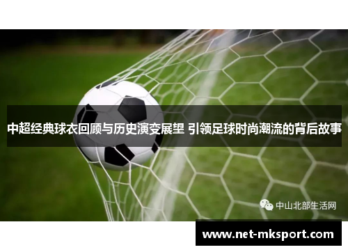 中超经典球衣回顾与历史演变展望 引领足球时尚潮流的背后故事