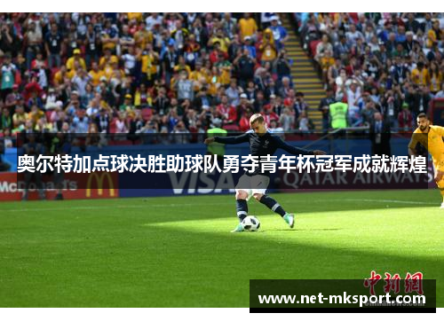 奥尔特加点球决胜助球队勇夺青年杯冠军成就辉煌