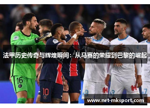 法甲历史传奇与辉煌瞬间：从马赛的荣耀到巴黎的崛起