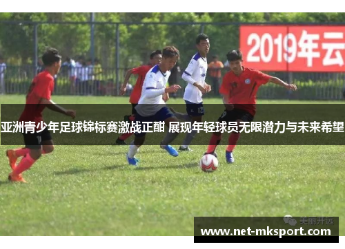 亚洲青少年足球锦标赛激战正酣 展现年轻球员无限潜力与未来希望