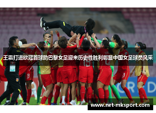 王霜打进欧冠首球助巴黎女足迎来历史性胜利彰显中国女足球员风采