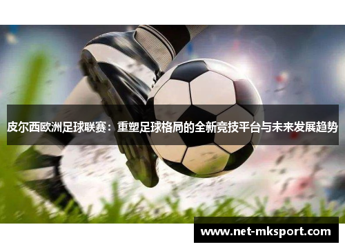 皮尔西欧洲足球联赛：重塑足球格局的全新竞技平台与未来发展趋势