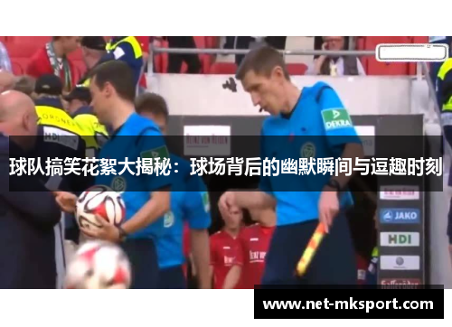 球队搞笑花絮大揭秘：球场背后的幽默瞬间与逗趣时刻