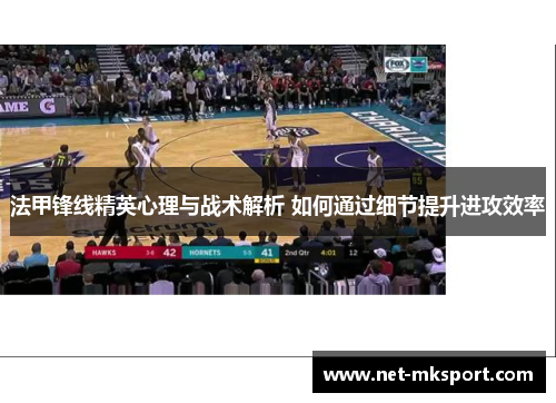 法甲锋线精英心理与战术解析 如何通过细节提升进攻效率
