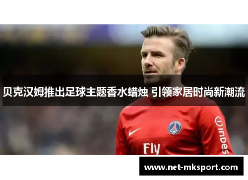 贝克汉姆推出足球主题香水蜡烛 引领家居时尚新潮流