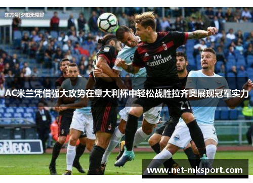 AC米兰凭借强大攻势在意大利杯中轻松战胜拉齐奥展现冠军实力