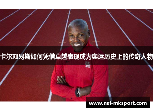 卡尔刘易斯如何凭借卓越表现成为奥运历史上的传奇人物