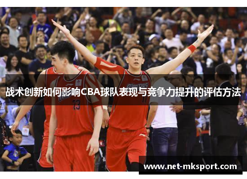 战术创新如何影响CBA球队表现与竞争力提升的评估方法