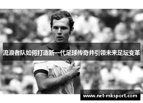 流浪者队如何打造新一代足球传奇并引领未来足坛变革