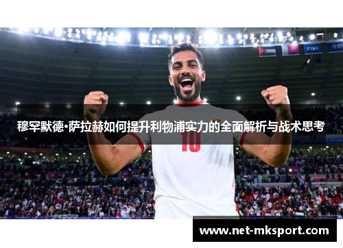 穆罕默德·萨拉赫如何提升利物浦实力的全面解析与战术思考