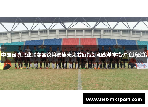 中国足协职业联赛会议将聚焦未来发展规划和改革举措讨论新政策