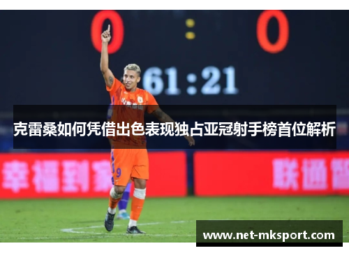 克雷桑如何凭借出色表现独占亚冠射手榜首位解析
