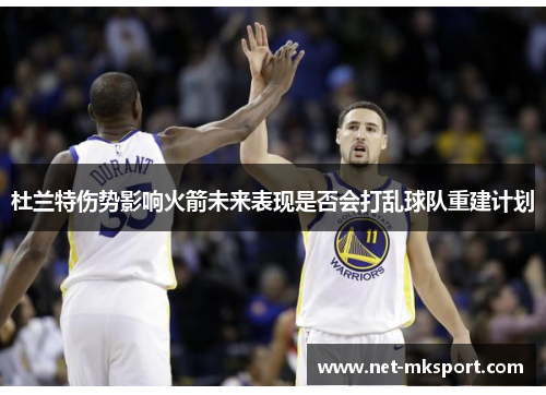 杜兰特伤势影响火箭未来表现是否会打乱球队重建计划