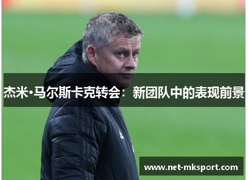 杰米·马尔斯卡克转会：新团队中的表现前景
