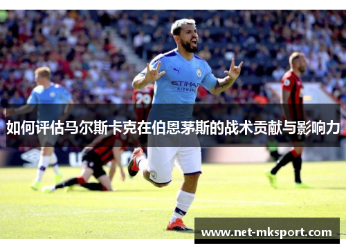 如何评估马尔斯卡克在伯恩茅斯的战术贡献与影响力
