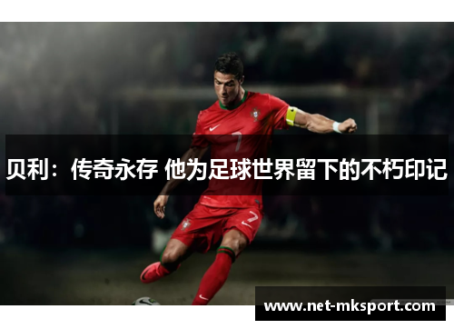贝利：传奇永存 他为足球世界留下的不朽印记