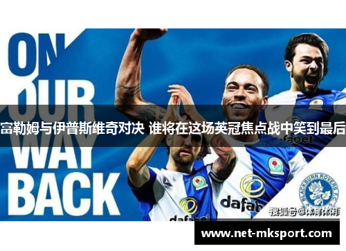 富勒姆与伊普斯维奇对决 谁将在这场英冠焦点战中笑到最后